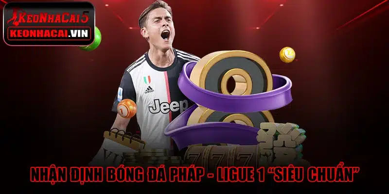 Nhận định bóng đá Pháp - Ligue 1 “siêu chuẩn”