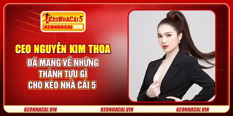 CEO Nguyễn Kim Thoa đã mang về những thành tựu gì cho Kèo Nhà Cái 5