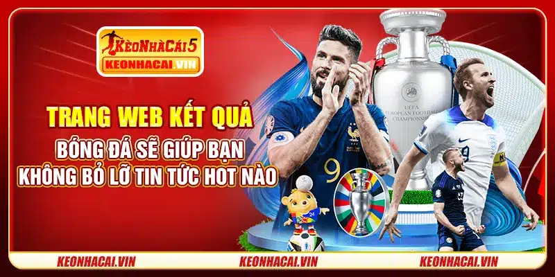 Trang web kết quả bóng đá sẽ giúp bạn không bỏ lỡ tin tức hot nào